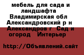 мебель для сада и ландшафта - Владимирская обл., Александровский р-н, Александров г. Сад и огород » Интерьер   